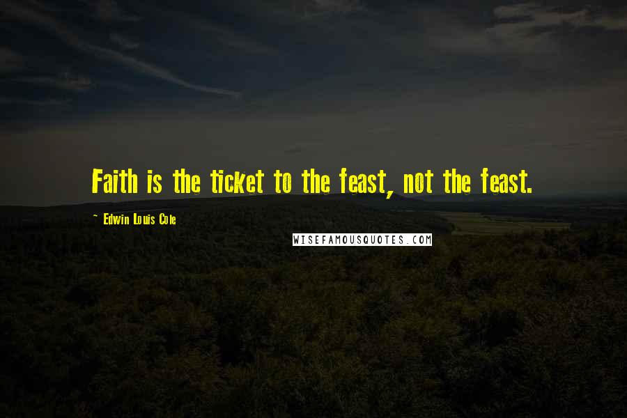 Edwin Louis Cole Quotes: Faith is the ticket to the feast, not the feast.