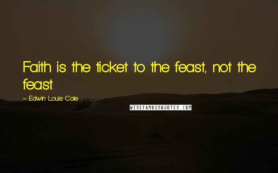 Edwin Louis Cole Quotes: Faith is the ticket to the feast, not the feast.