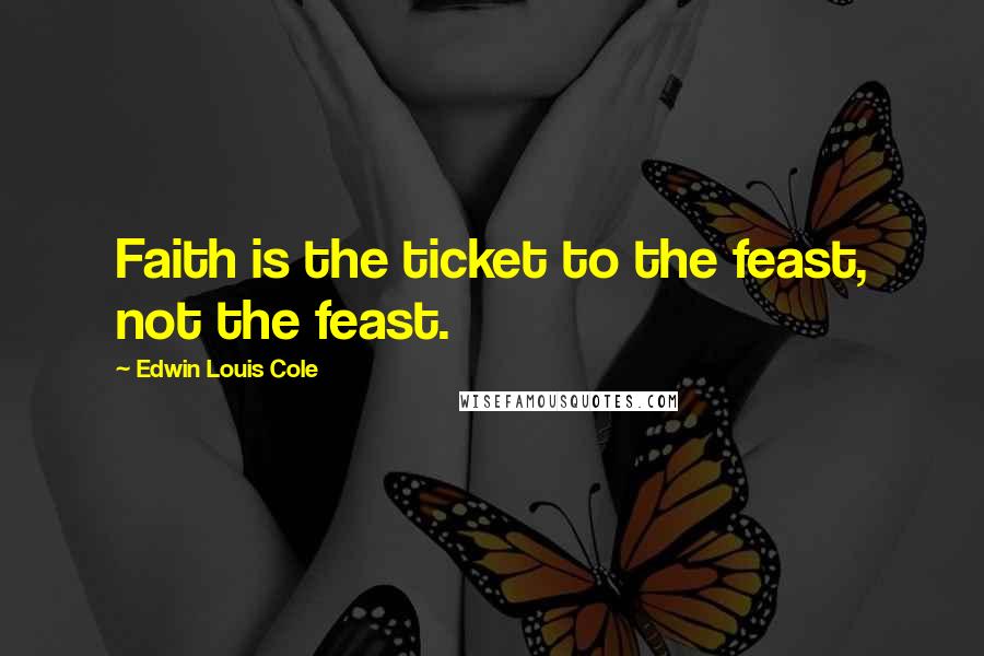 Edwin Louis Cole Quotes: Faith is the ticket to the feast, not the feast.