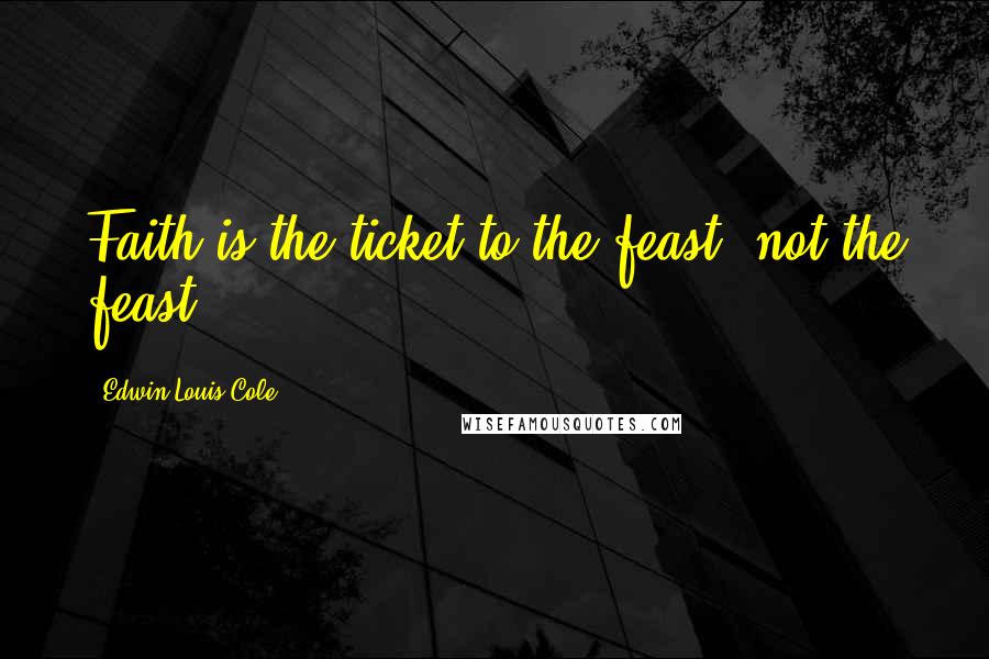 Edwin Louis Cole Quotes: Faith is the ticket to the feast, not the feast.