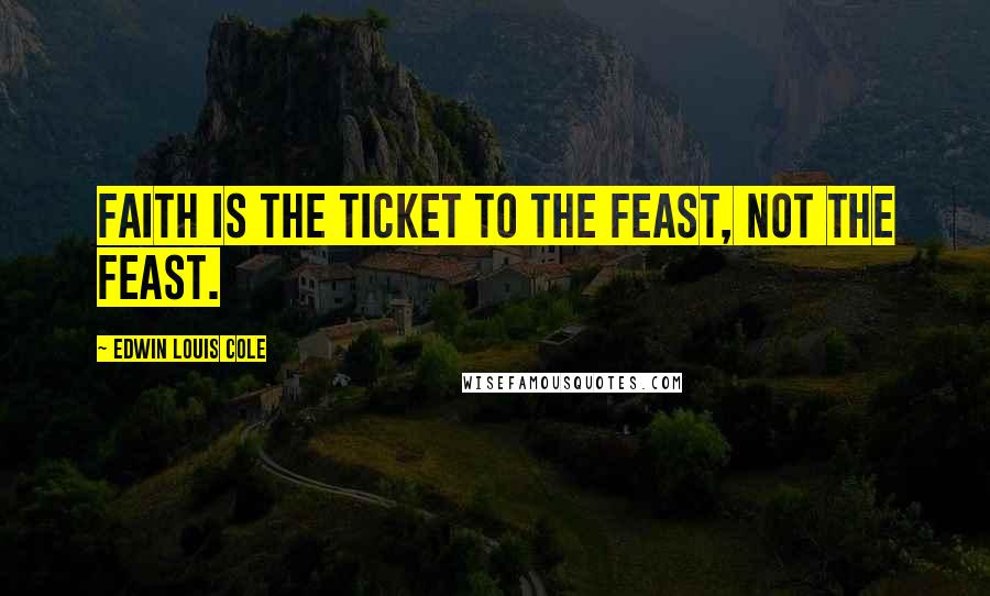 Edwin Louis Cole Quotes: Faith is the ticket to the feast, not the feast.