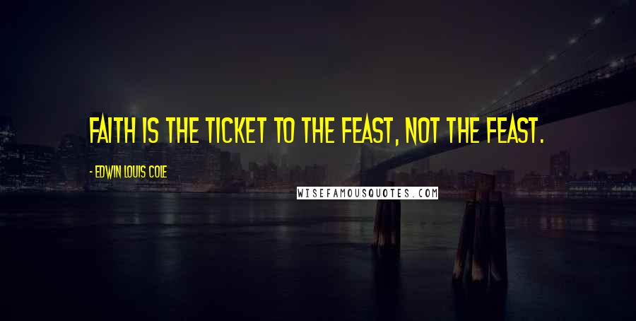 Edwin Louis Cole Quotes: Faith is the ticket to the feast, not the feast.