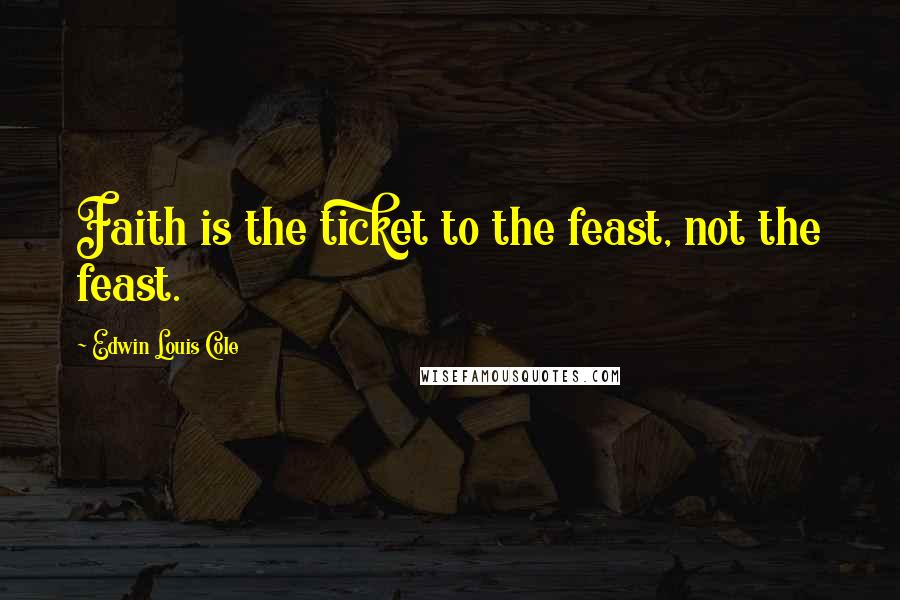 Edwin Louis Cole Quotes: Faith is the ticket to the feast, not the feast.