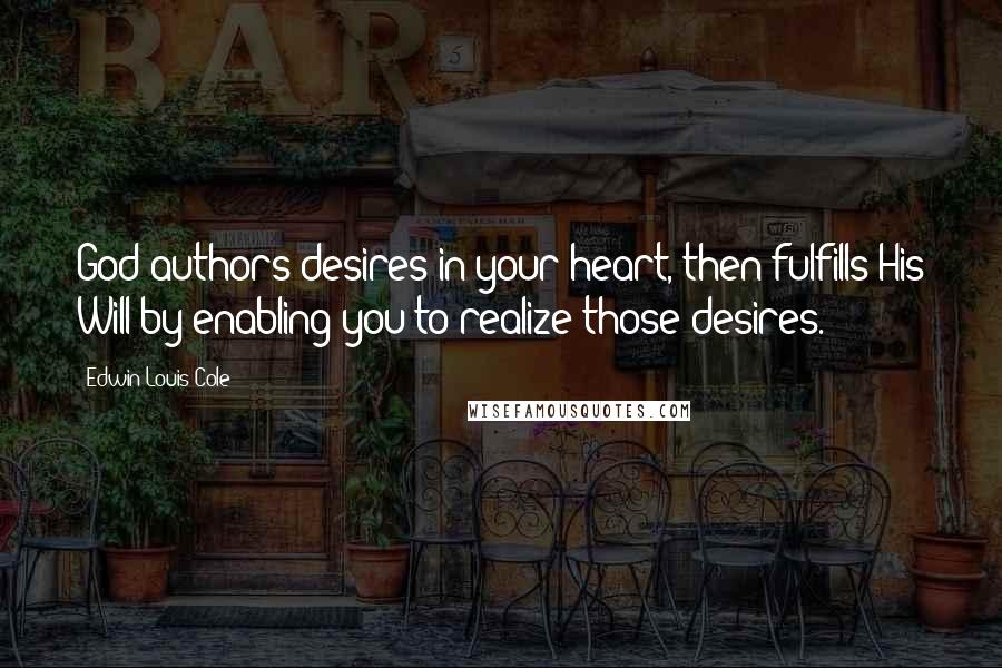 Edwin Louis Cole Quotes: God authors desires in your heart, then fulfills His Will by enabling you to realize those desires.