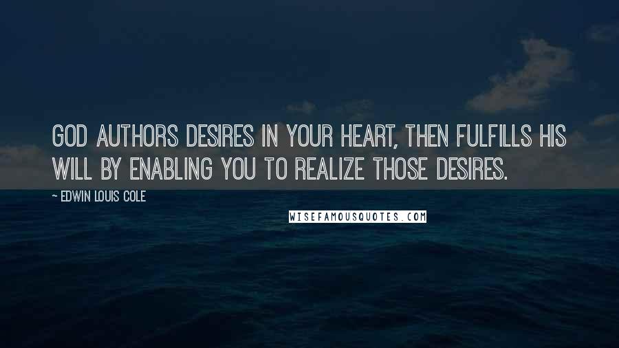 Edwin Louis Cole Quotes: God authors desires in your heart, then fulfills His Will by enabling you to realize those desires.