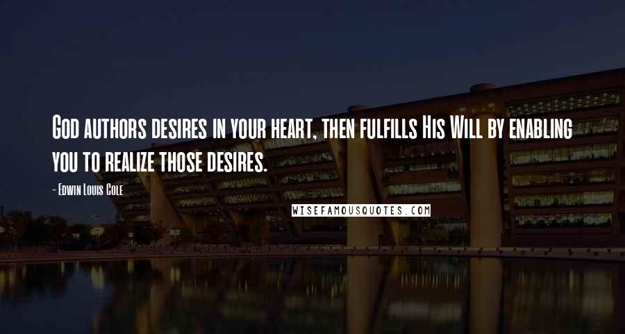 Edwin Louis Cole Quotes: God authors desires in your heart, then fulfills His Will by enabling you to realize those desires.