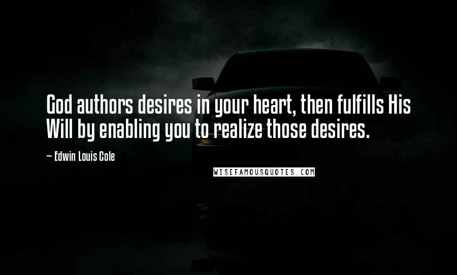 Edwin Louis Cole Quotes: God authors desires in your heart, then fulfills His Will by enabling you to realize those desires.