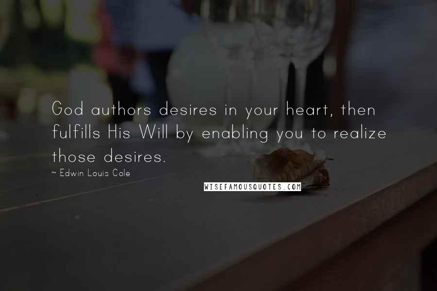 Edwin Louis Cole Quotes: God authors desires in your heart, then fulfills His Will by enabling you to realize those desires.