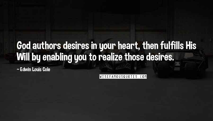 Edwin Louis Cole Quotes: God authors desires in your heart, then fulfills His Will by enabling you to realize those desires.