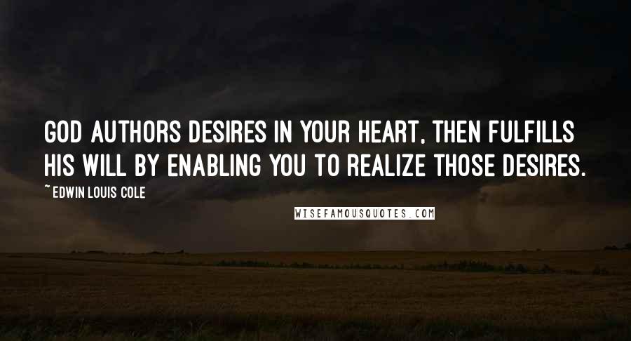 Edwin Louis Cole Quotes: God authors desires in your heart, then fulfills His Will by enabling you to realize those desires.