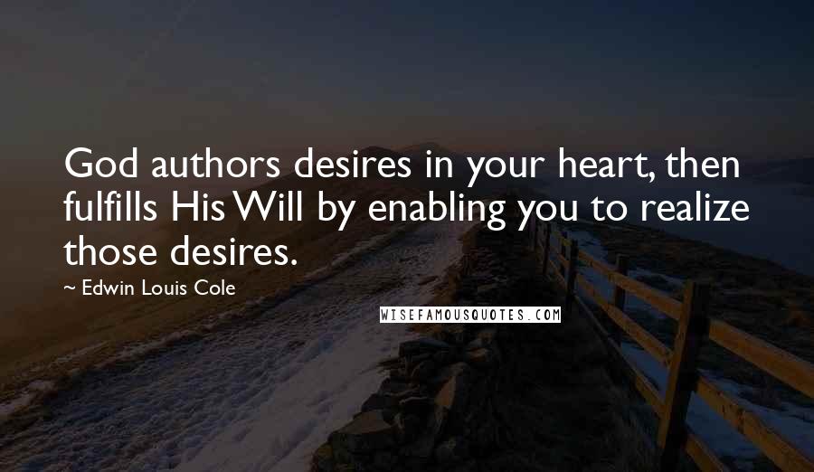 Edwin Louis Cole Quotes: God authors desires in your heart, then fulfills His Will by enabling you to realize those desires.