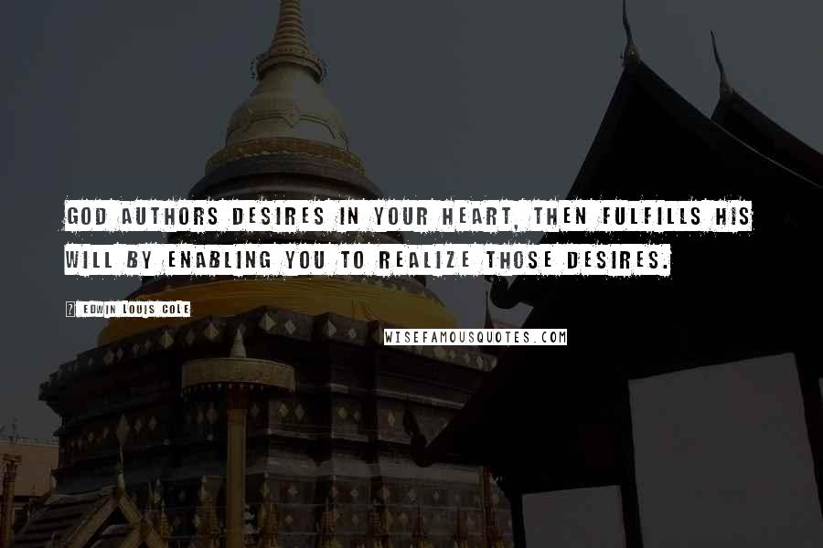Edwin Louis Cole Quotes: God authors desires in your heart, then fulfills His Will by enabling you to realize those desires.