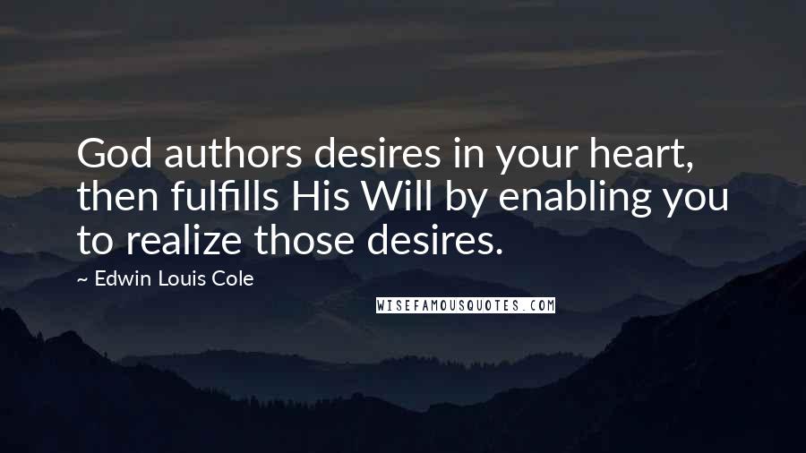 Edwin Louis Cole Quotes: God authors desires in your heart, then fulfills His Will by enabling you to realize those desires.