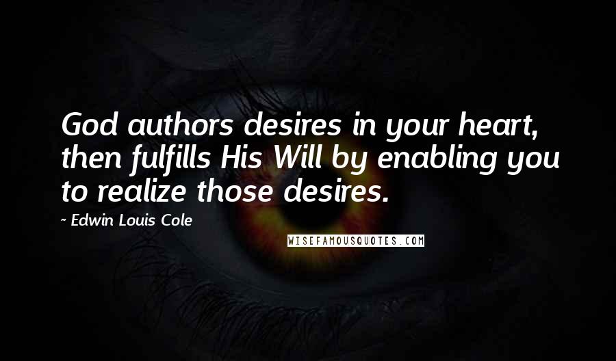 Edwin Louis Cole Quotes: God authors desires in your heart, then fulfills His Will by enabling you to realize those desires.