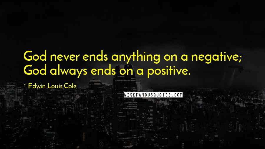 Edwin Louis Cole Quotes: God never ends anything on a negative; God always ends on a positive.
