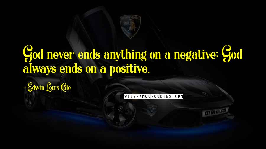 Edwin Louis Cole Quotes: God never ends anything on a negative; God always ends on a positive.