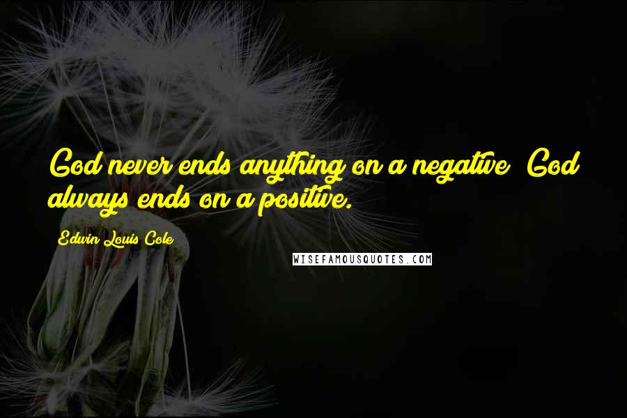 Edwin Louis Cole Quotes: God never ends anything on a negative; God always ends on a positive.