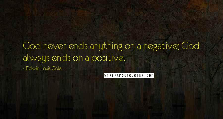Edwin Louis Cole Quotes: God never ends anything on a negative; God always ends on a positive.