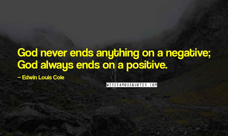 Edwin Louis Cole Quotes: God never ends anything on a negative; God always ends on a positive.