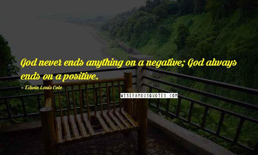 Edwin Louis Cole Quotes: God never ends anything on a negative; God always ends on a positive.