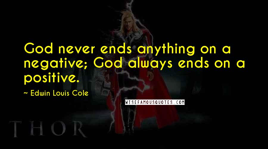 Edwin Louis Cole Quotes: God never ends anything on a negative; God always ends on a positive.