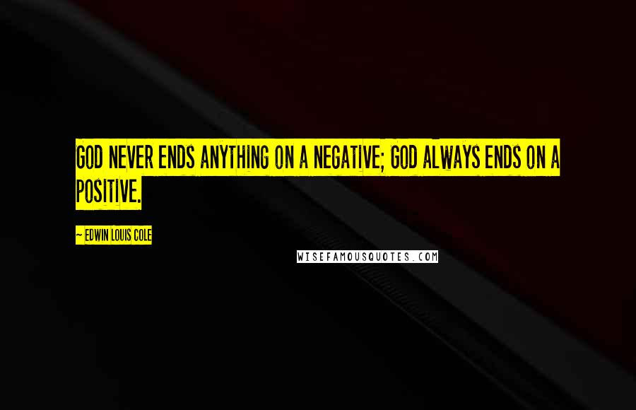 Edwin Louis Cole Quotes: God never ends anything on a negative; God always ends on a positive.