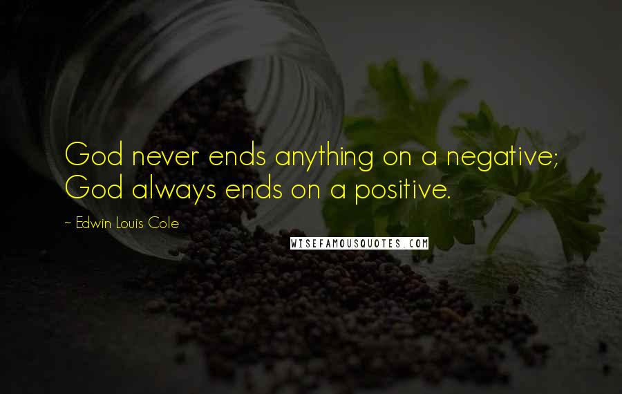 Edwin Louis Cole Quotes: God never ends anything on a negative; God always ends on a positive.