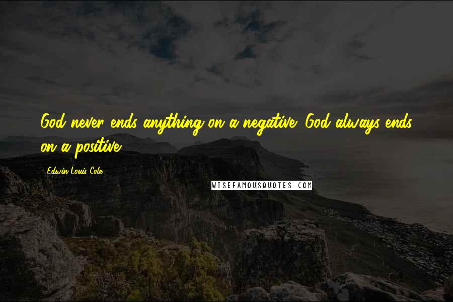 Edwin Louis Cole Quotes: God never ends anything on a negative; God always ends on a positive.