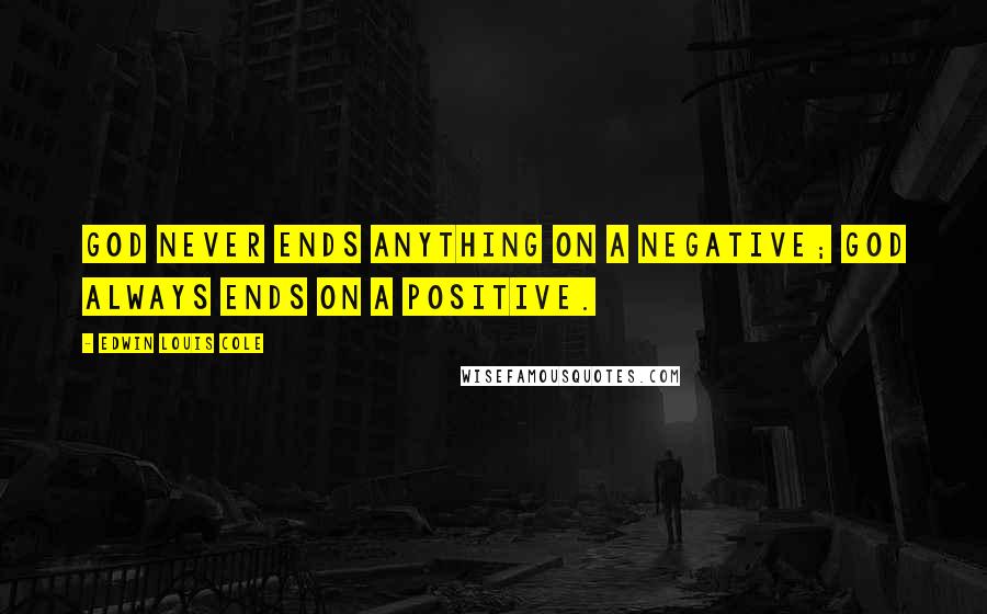 Edwin Louis Cole Quotes: God never ends anything on a negative; God always ends on a positive.