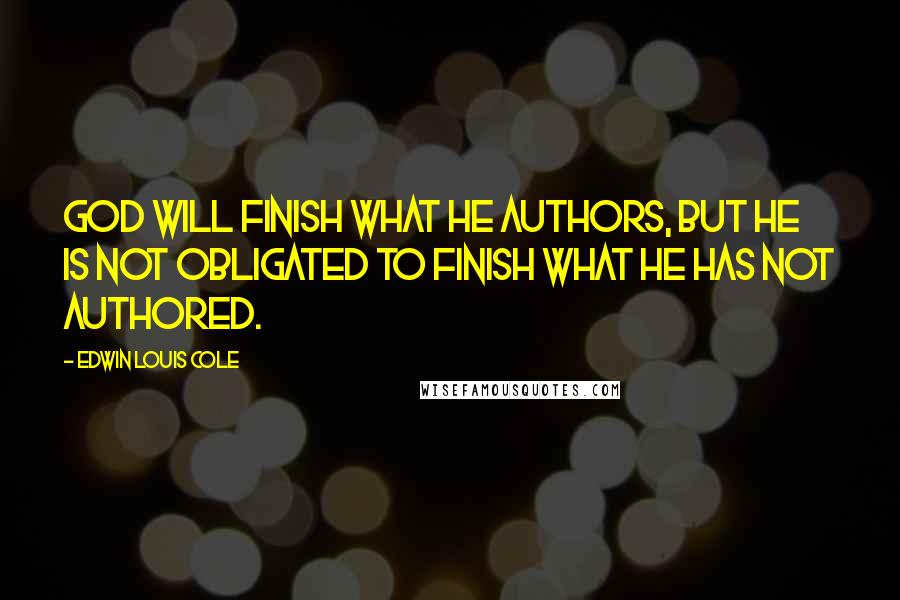 Edwin Louis Cole Quotes: God will finish what He authors, but He is not obligated to finish what He has not authored.