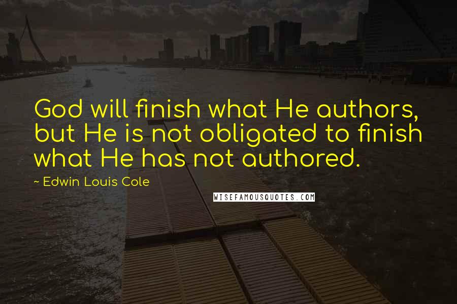 Edwin Louis Cole Quotes: God will finish what He authors, but He is not obligated to finish what He has not authored.