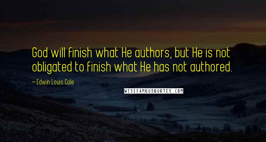 Edwin Louis Cole Quotes: God will finish what He authors, but He is not obligated to finish what He has not authored.