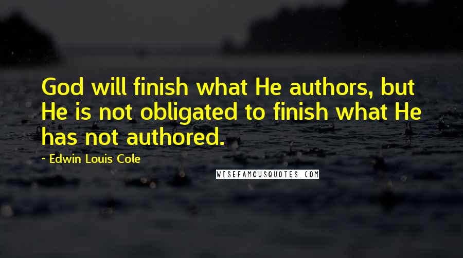 Edwin Louis Cole Quotes: God will finish what He authors, but He is not obligated to finish what He has not authored.