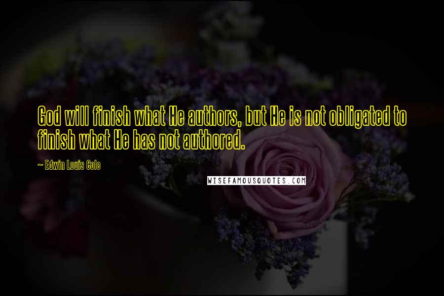 Edwin Louis Cole Quotes: God will finish what He authors, but He is not obligated to finish what He has not authored.