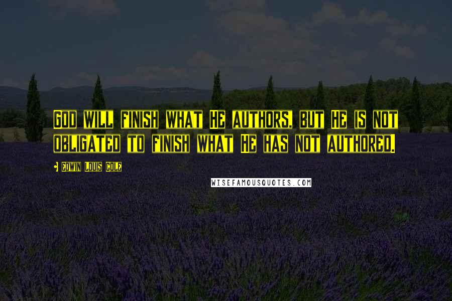 Edwin Louis Cole Quotes: God will finish what He authors, but He is not obligated to finish what He has not authored.