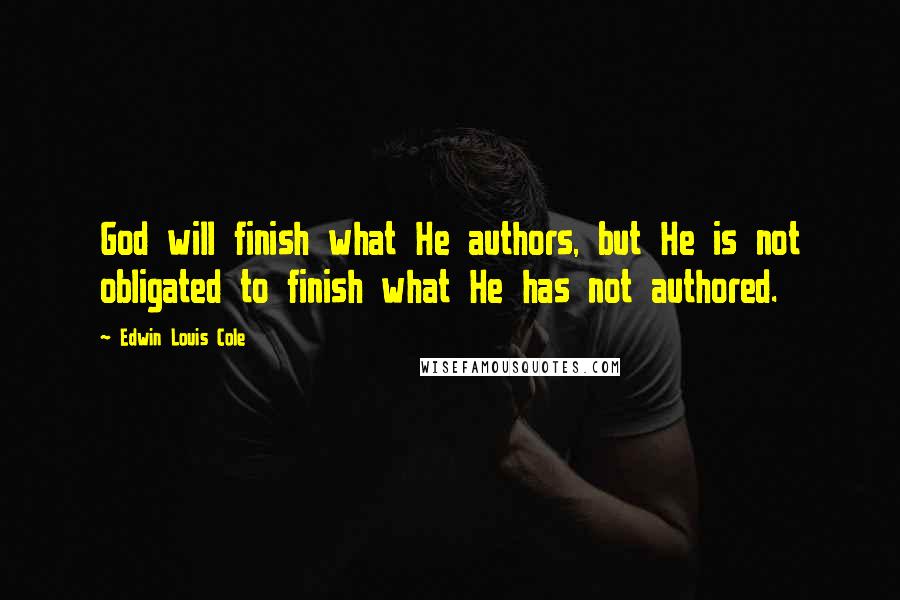 Edwin Louis Cole Quotes: God will finish what He authors, but He is not obligated to finish what He has not authored.