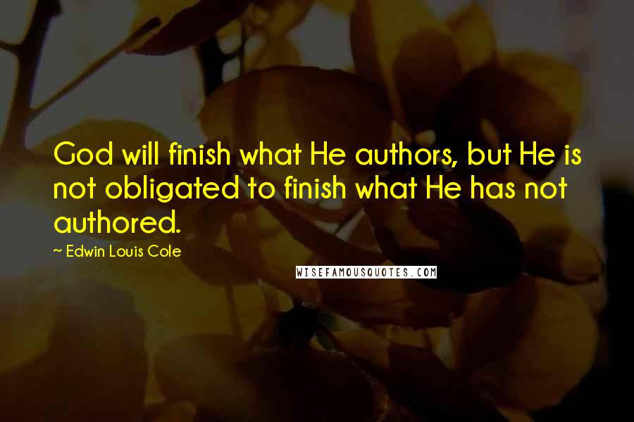 Edwin Louis Cole Quotes: God will finish what He authors, but He is not obligated to finish what He has not authored.