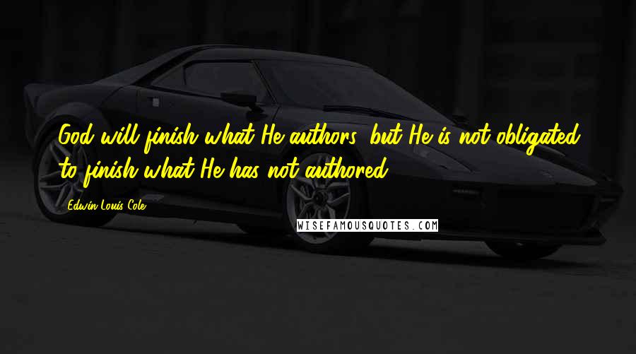 Edwin Louis Cole Quotes: God will finish what He authors, but He is not obligated to finish what He has not authored.