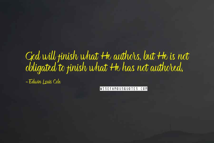 Edwin Louis Cole Quotes: God will finish what He authors, but He is not obligated to finish what He has not authored.