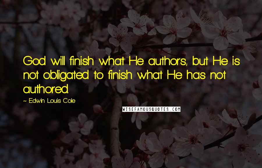 Edwin Louis Cole Quotes: God will finish what He authors, but He is not obligated to finish what He has not authored.