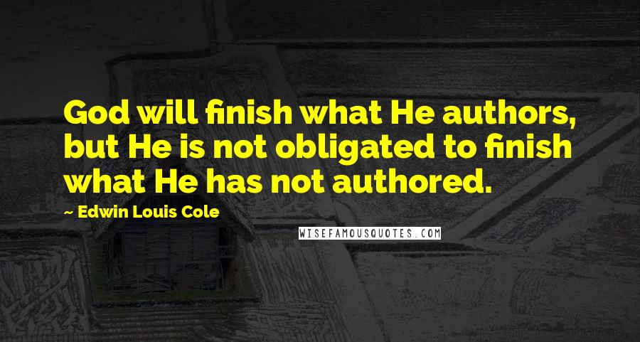 Edwin Louis Cole Quotes: God will finish what He authors, but He is not obligated to finish what He has not authored.