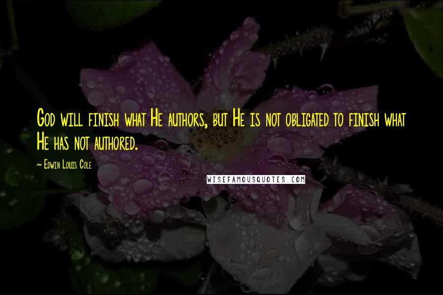 Edwin Louis Cole Quotes: God will finish what He authors, but He is not obligated to finish what He has not authored.