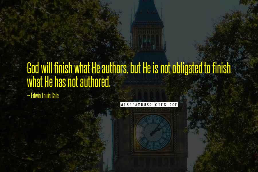 Edwin Louis Cole Quotes: God will finish what He authors, but He is not obligated to finish what He has not authored.