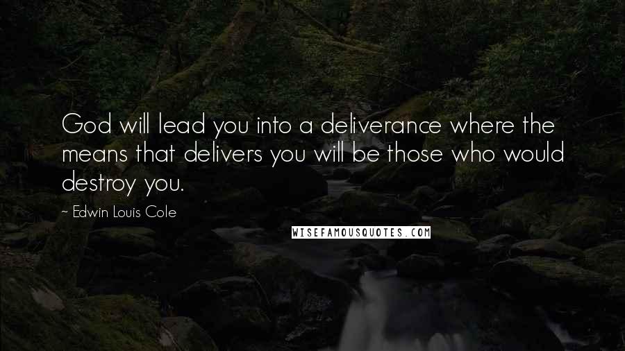 Edwin Louis Cole Quotes: God will lead you into a deliverance where the means that delivers you will be those who would destroy you.