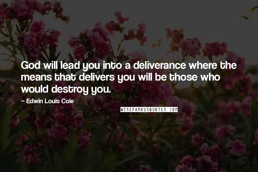 Edwin Louis Cole Quotes: God will lead you into a deliverance where the means that delivers you will be those who would destroy you.