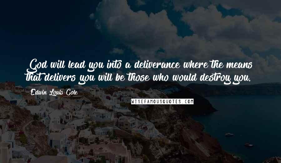 Edwin Louis Cole Quotes: God will lead you into a deliverance where the means that delivers you will be those who would destroy you.