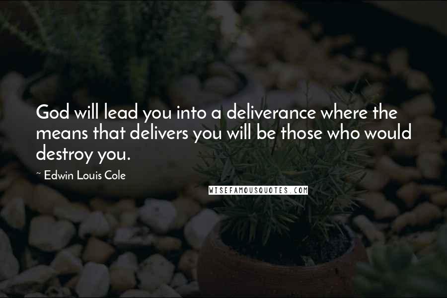 Edwin Louis Cole Quotes: God will lead you into a deliverance where the means that delivers you will be those who would destroy you.