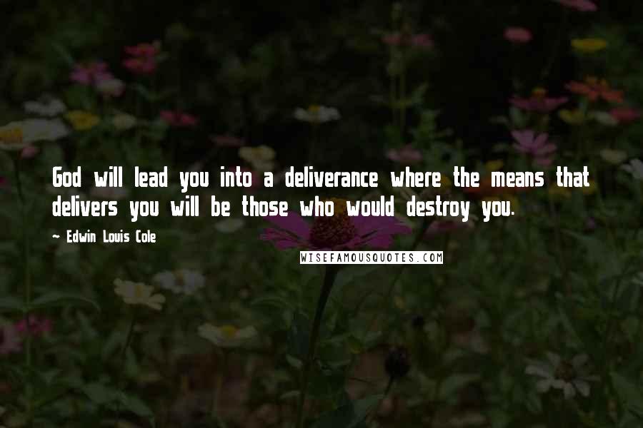 Edwin Louis Cole Quotes: God will lead you into a deliverance where the means that delivers you will be those who would destroy you.