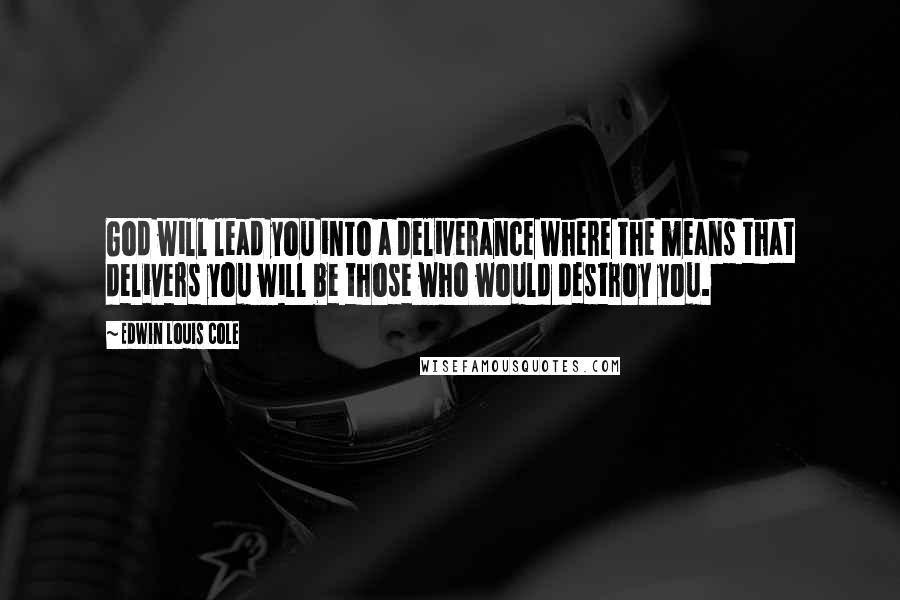 Edwin Louis Cole Quotes: God will lead you into a deliverance where the means that delivers you will be those who would destroy you.