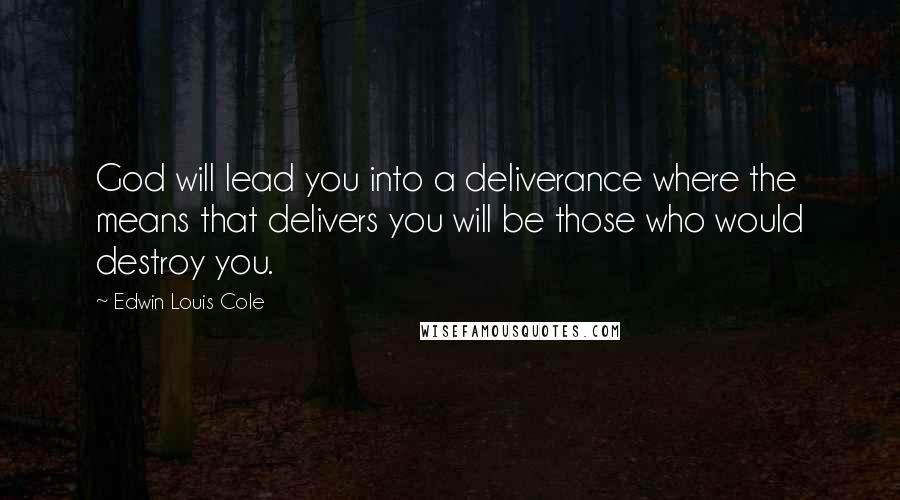 Edwin Louis Cole Quotes: God will lead you into a deliverance where the means that delivers you will be those who would destroy you.